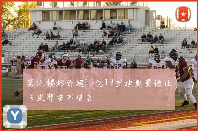 莱比锡标价超13亿19岁迪奥曼德让卡皮耶苦不堪言