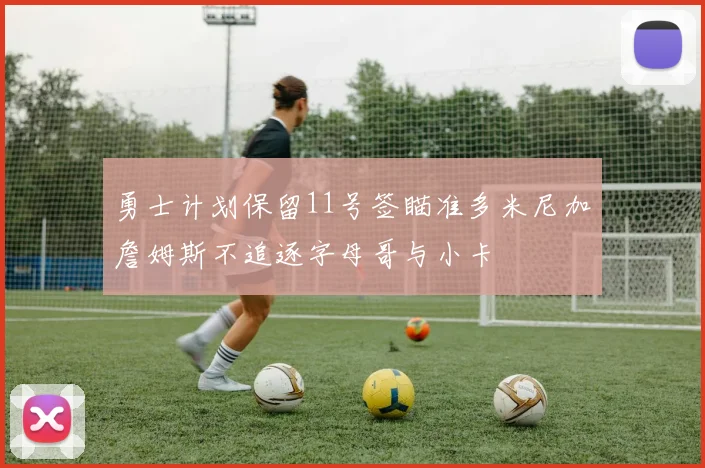 勇士计划保留11号签瞄准多米尼加詹姆斯不追逐字母哥与小卡