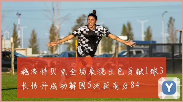 施洛特贝克全场表现出色贡献1球3长传并成功解围5次获高分84