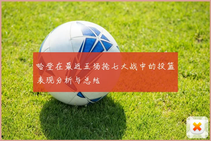 哈登在最近五场抢七大战中的投篮表现分析与总结