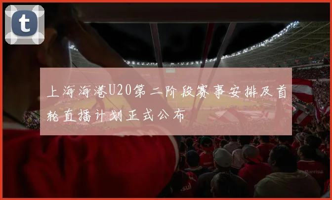 上海海港U20第二阶段赛事安排及首轮直播计划正式公布