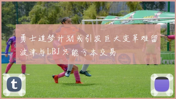 勇士追梦计划或引发巨大变革难留波津与LBJ只能亏本交易