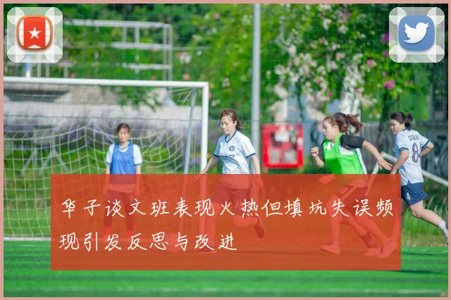 华子谈文班表现火热但填坑失误频现引发反思与改进