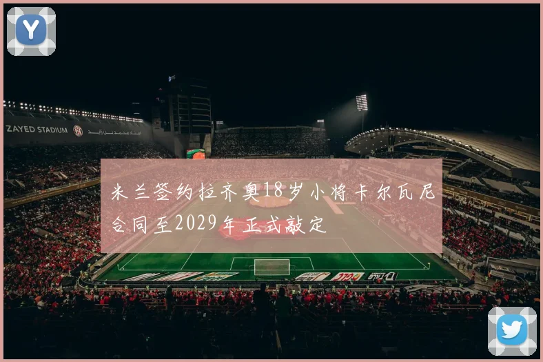 米兰签约拉齐奥18岁小将卡尔瓦尼合同至2029年正式敲定