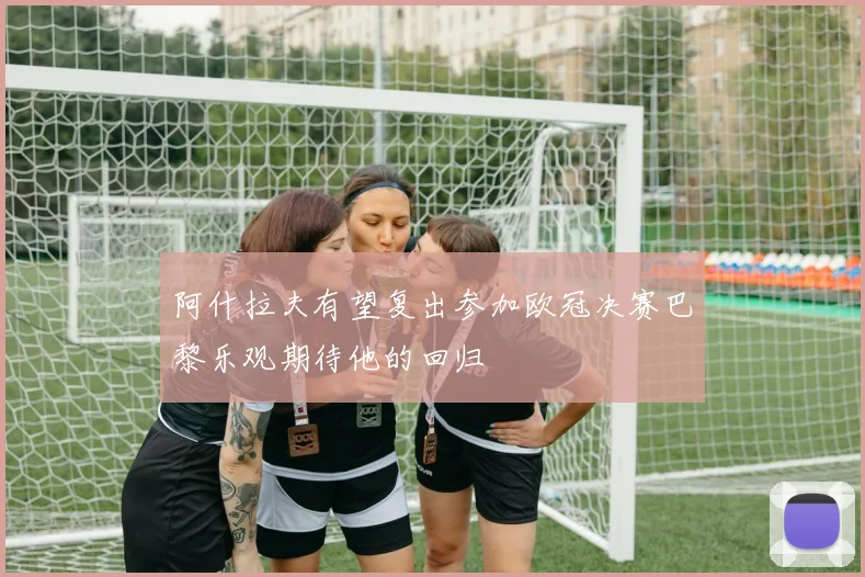 阿什拉夫有望复出参加欧冠决赛巴黎乐观期待他的回归