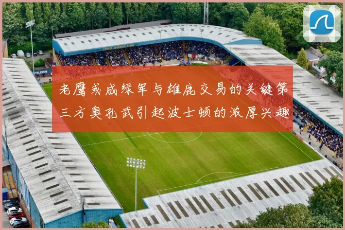 老鹰或成绿军与雄鹿交易的关键第三方奥孔武引起波士顿的浓厚兴趣