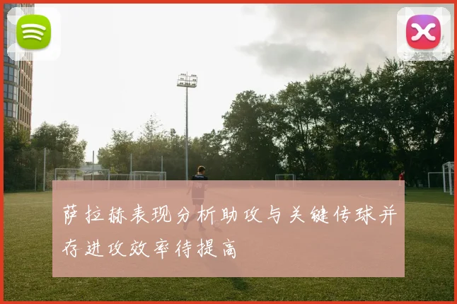 萨拉赫表现分析助攻与关键传球并存进攻效率待提高