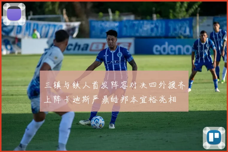 三镇与铁人首发阵容对决四外援齐上阵卡迪斯严鼎皓邦本宜裕亮相