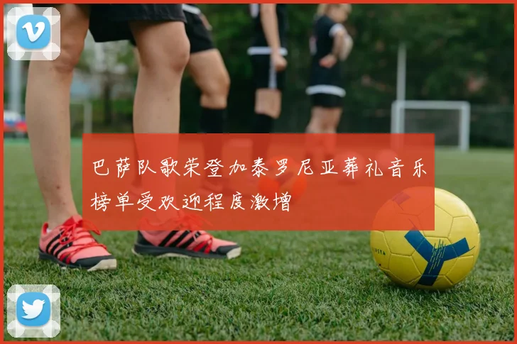 巴萨队歌荣登加泰罗尼亚葬礼音乐榜单受欢迎程度激增