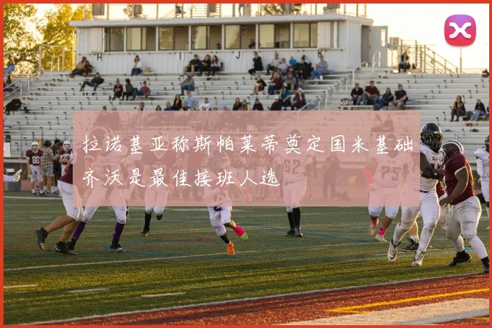 拉诺基亚称斯帕莱蒂奠定国米基础齐沃是最佳接班人选