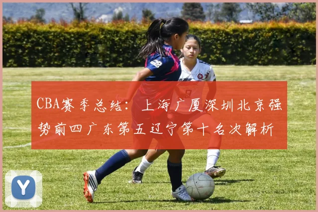 CBA赛季总结：上海广厦深圳北京强势前四广东第五辽宁第十名次解析