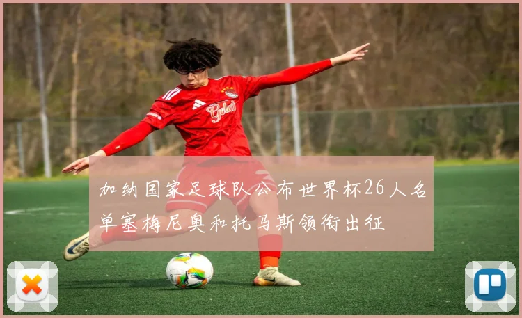 加纳国家足球队公布世界杯26人名单塞梅尼奥和托马斯领衔出征