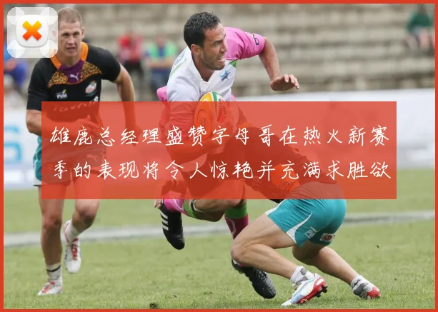 雄鹿总经理盛赞字母哥在热火新赛季的表现将令人惊艳并充满求胜欲