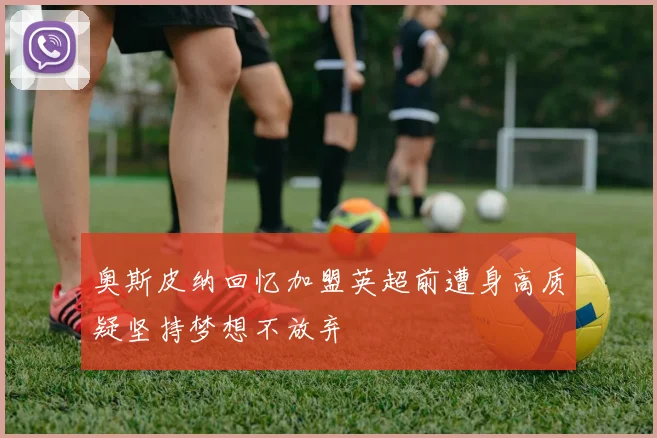 奥斯皮纳回忆加盟英超前遭身高质疑坚持梦想不放弃