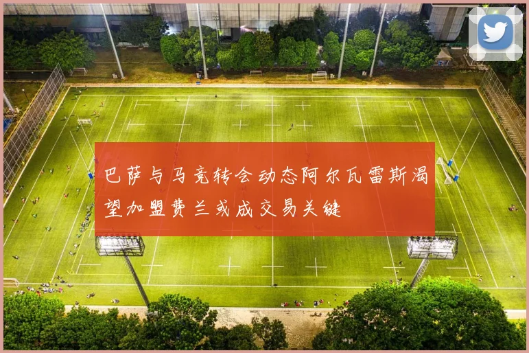 巴萨与马竞转会动态阿尔瓦雷斯渴望加盟费兰或成交易关键