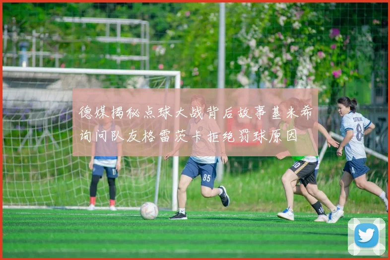德媒揭秘点球大战背后故事基米希询问队友格雷茨卡拒绝罚球原因