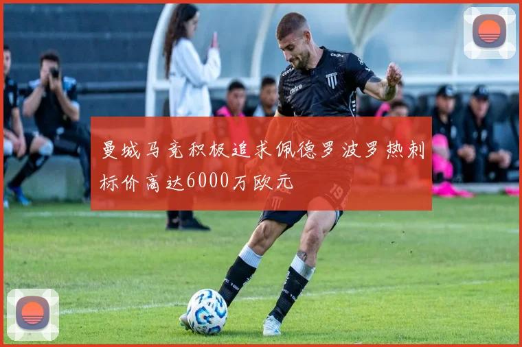 曼城马竞积极追求佩德罗波罗热刺标价高达6000万欧元