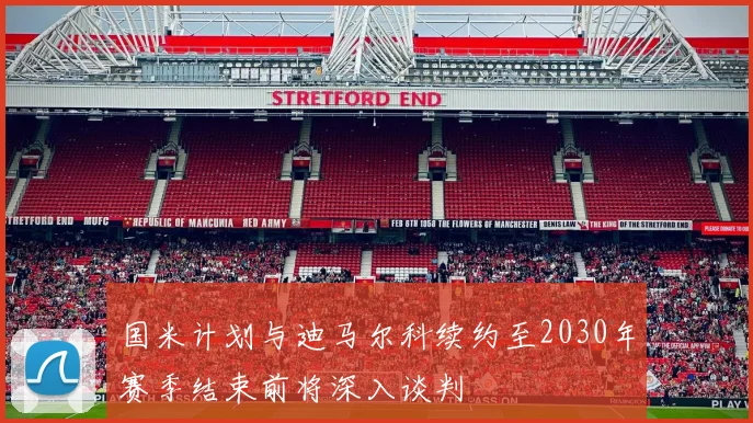 国米计划与迪马尔科续约至2030年赛季结束前将深入谈判