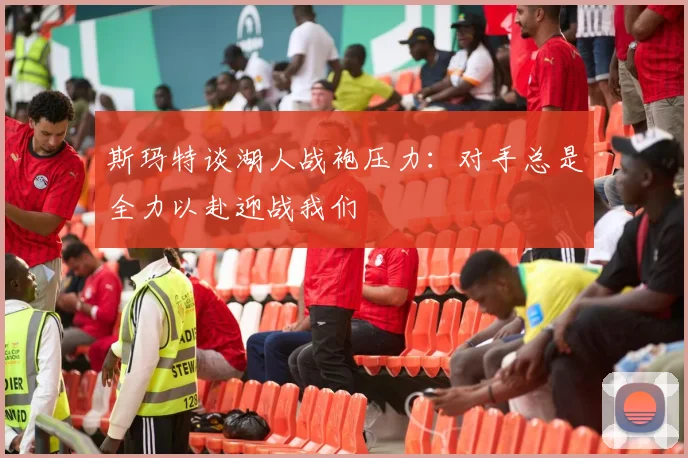 斯玛特谈湖人战袍压力：对手总是全力以赴迎战我们