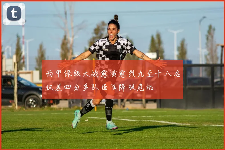 西甲保级大战愈演愈烈九至十八名仅差四分多队面临降级危机