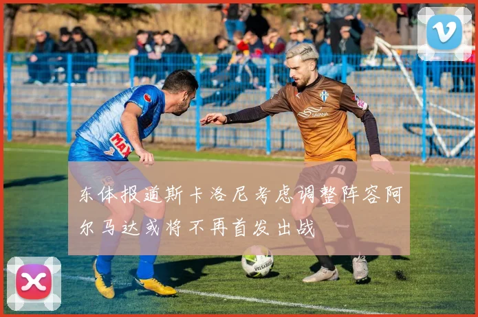 东体报道斯卡洛尼考虑调整阵容阿尔马达或将不再首发出战