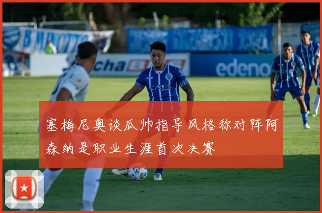 塞梅尼奥谈瓜帅指导风格称对阵阿森纳是职业生涯首次决赛