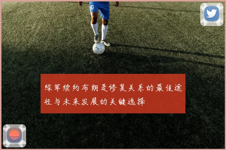 绿军续约布朗是修复关系的最佳途径与未来发展的关键选择
