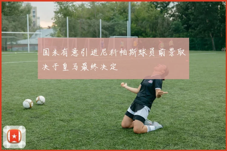 国米有意引进尼科帕斯球员前景取决于皇马最终决定