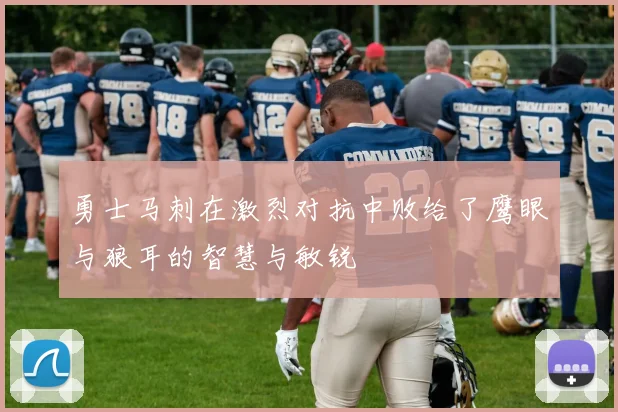 勇士马刺在激烈对抗中败给了鹰眼与狼耳的智慧与敏锐