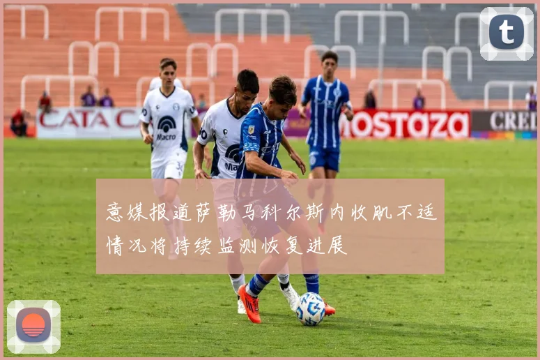 意媒报道萨勒马科尔斯内收肌不适情况将持续监测恢复进展